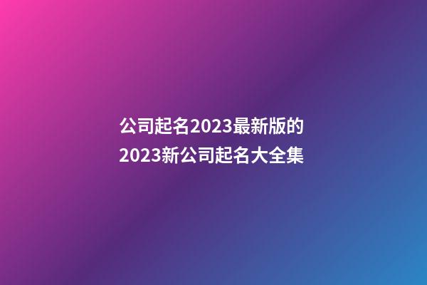 公司起名2023最新版的 2023新公司起名大全集-第1張-公司起名-玄機派